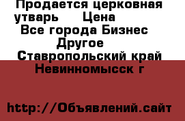 Продается церковная утварь . › Цена ­ 6 200 - Все города Бизнес » Другое   . Ставропольский край,Невинномысск г.